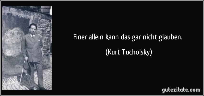 Einer allein kann das gar nicht glauben. (Kurt Tucholsky)