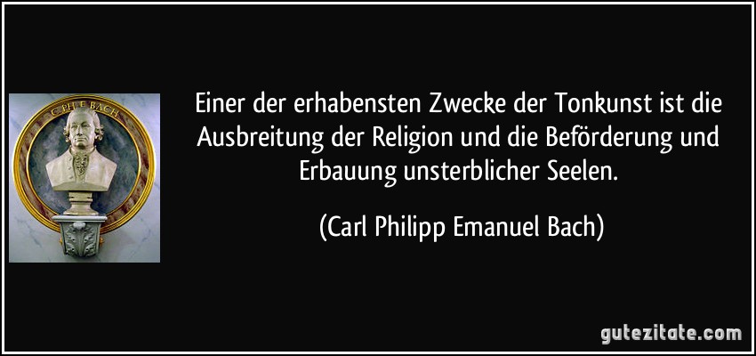 Einer der erhabensten Zwecke der Tonkunst ist die Ausbreitung der Religion und die Beförderung und Erbauung unsterblicher Seelen. (Carl Philipp Emanuel Bach)