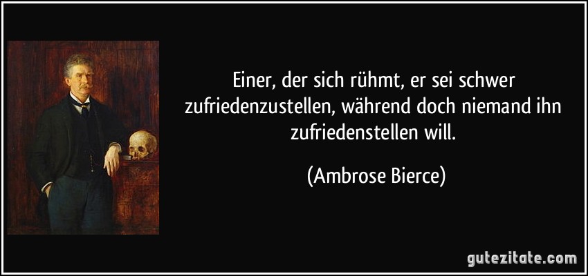 Einer, der sich rühmt, er sei schwer zufriedenzustellen, während doch niemand ihn zufriedenstellen will. (Ambrose Bierce)