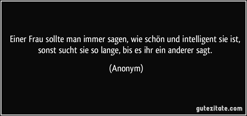 Einer Frau sollte man immer sagen, wie schön und intelligent sie ist, sonst sucht sie so lange, bis es ihr ein anderer sagt. (Anonym)