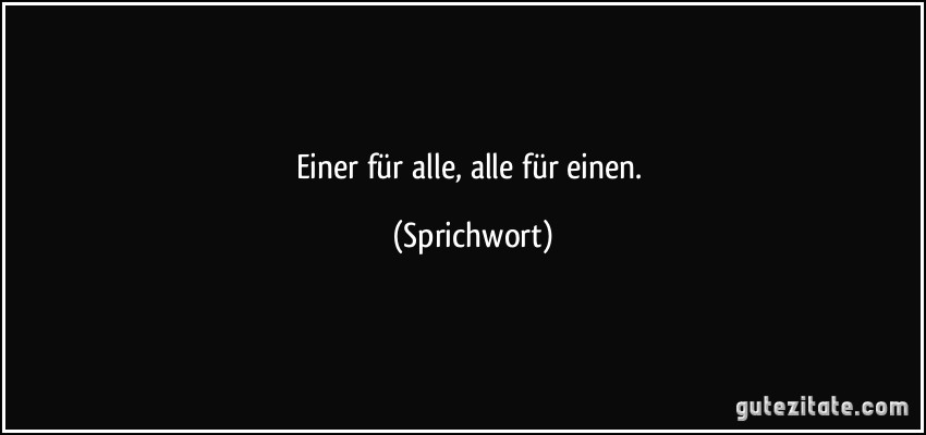 Einer für alle, alle für einen. (Sprichwort)