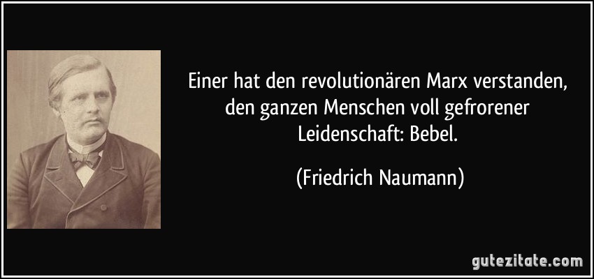 Einer hat den revolutionären Marx verstanden, den ganzen Menschen voll gefrorener Leidenschaft: Bebel. (Friedrich Naumann)