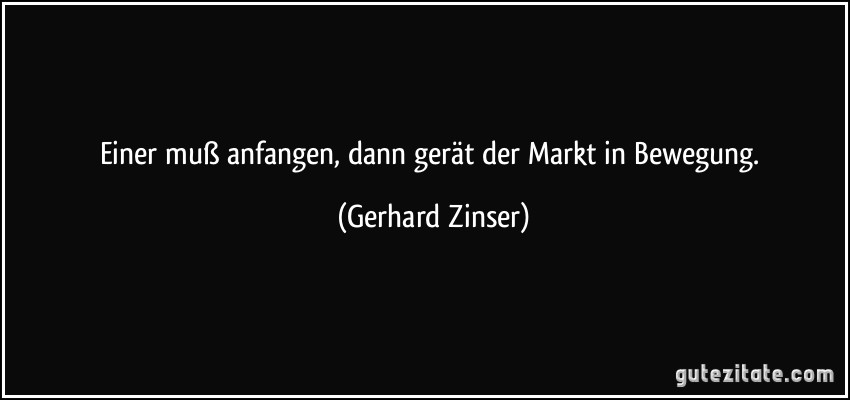 Einer muß anfangen, dann gerät der Markt in Bewegung. (Gerhard Zinser)