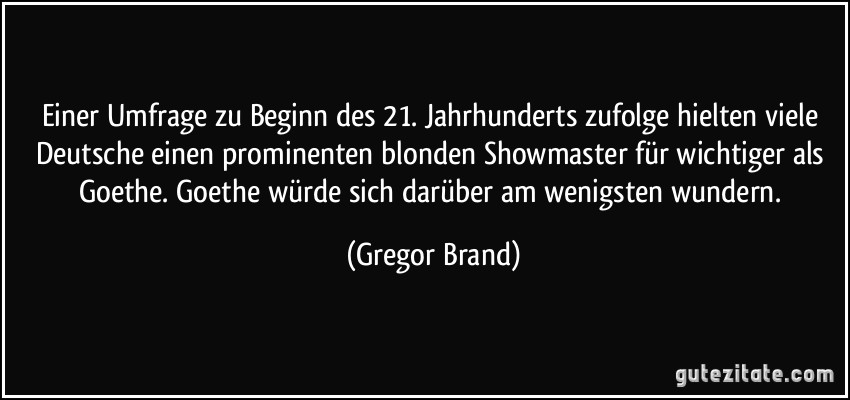 Einer Umfrage zu Beginn des 21. Jahrhunderts zufolge hielten viele Deutsche einen prominenten blonden Showmaster für wichtiger als Goethe. Goethe würde sich darüber am wenigsten wundern. (Gregor Brand)