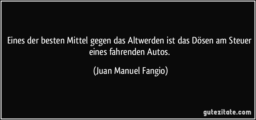 Eines der besten Mittel gegen das Altwerden ist das Dösen am Steuer eines fahrenden Autos. (Juan Manuel Fangio)