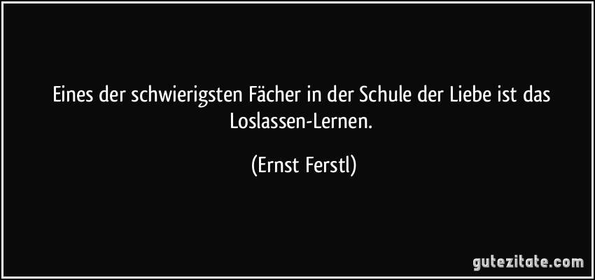 Eines der schwierigsten Fächer in der Schule der Liebe ist das Loslassen-Lernen. (Ernst Ferstl)