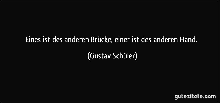 Eines ist des anderen Brücke, einer ist des anderen Hand. (Gustav Schüler)