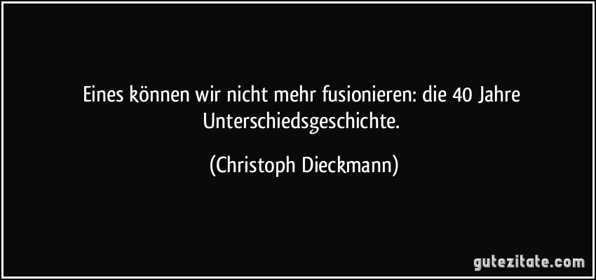 Eines können wir nicht mehr fusionieren: die 40 Jahre Unterschiedsgeschichte. (Christoph Dieckmann)