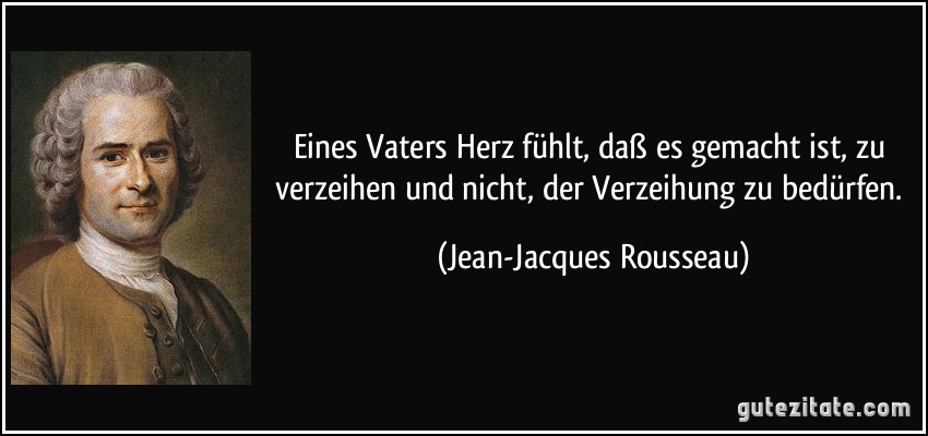 Eines Vaters Herz fühlt, daß es gemacht ist, zu verzeihen und nicht, der Verzeihung zu bedürfen. (Jean-Jacques Rousseau)