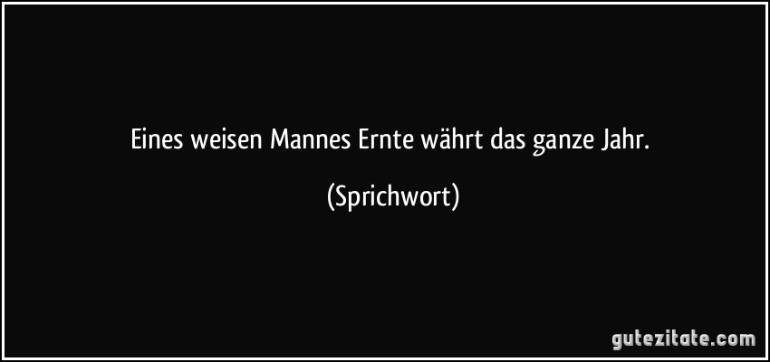 Eines weisen Mannes Ernte währt das ganze Jahr. (Sprichwort)