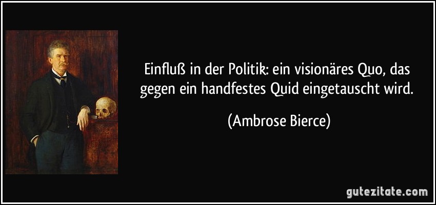 Einfluß in der Politik: ein visionäres Quo, das gegen ein handfestes Quid eingetauscht wird. (Ambrose Bierce)