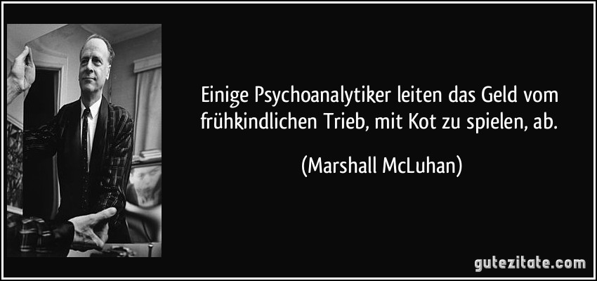 Einige Psychoanalytiker leiten das Geld vom frühkindlichen Trieb, mit Kot zu spielen, ab. (Marshall McLuhan)