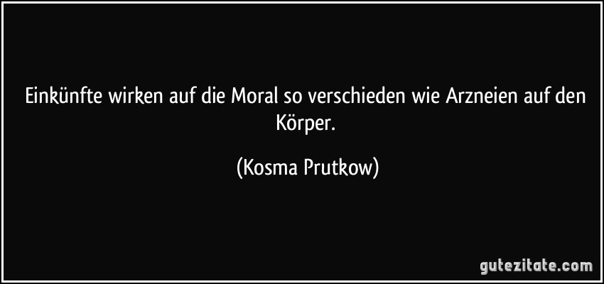 Einkünfte wirken auf die Moral so verschieden wie Arzneien auf den Körper. (Kosma Prutkow)