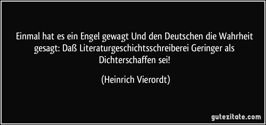 Einmal hat es ein Engel gewagt Und den Deutschen die Wahrheit gesagt: Daß Literaturgeschichtsschreiberei Geringer als Dichterschaffen sei! (Heinrich Vierordt)