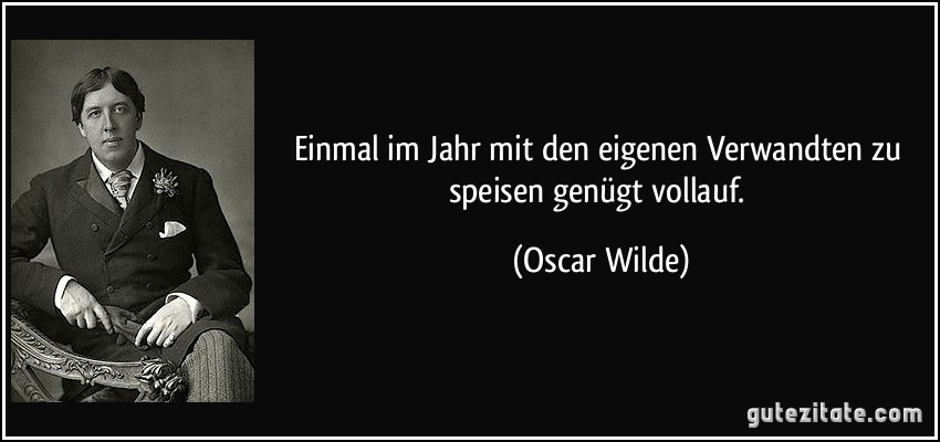 Einmal im Jahr mit den eigenen Verwandten zu speisen genügt vollauf. (Oscar Wilde)