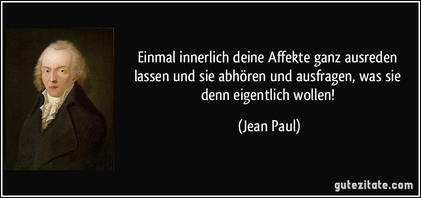 Einmal innerlich deine Affekte ganz ausreden lassen und sie abhören und ausfragen, was sie denn eigentlich wollen! (Jean Paul)