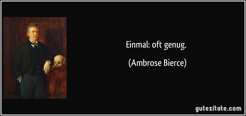 Einmal: oft genug. (Ambrose Bierce)