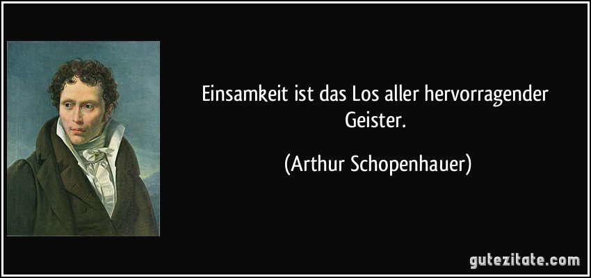 Einsamkeit ist das Los aller hervorragender Geister. (Arthur Schopenhauer)