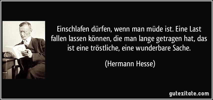 Einschlafen dürfen, wenn man müde ist. Eine Last fallen lassen können, die man lange getragen hat, das ist eine tröstliche, eine wunderbare Sache. (Hermann Hesse)