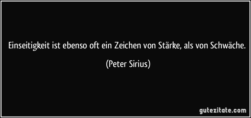 Einseitigkeit ist ebenso oft ein Zeichen von Stärke, als von Schwäche. (Peter Sirius)