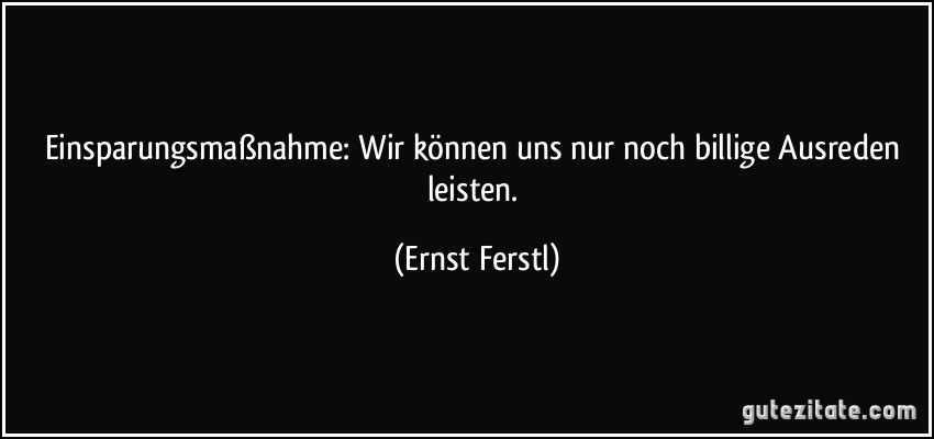 Einsparungsmaßnahme: Wir können uns nur noch billige Ausreden leisten. (Ernst Ferstl)