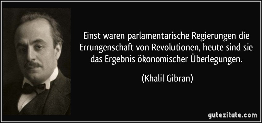 Einst waren parlamentarische Regierungen die Errungenschaft von Revolutionen, heute sind sie das Ergebnis ökonomischer Überlegungen. (Khalil Gibran)
