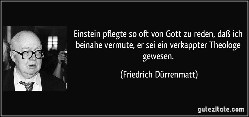 Einstein pflegte so oft von Gott zu reden, daß ich beinahe vermute, er sei ein verkappter Theologe gewesen. (Friedrich Dürrenmatt)