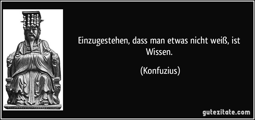 Einzugestehen, dass man etwas nicht weiß, ist Wissen. (Konfuzius)