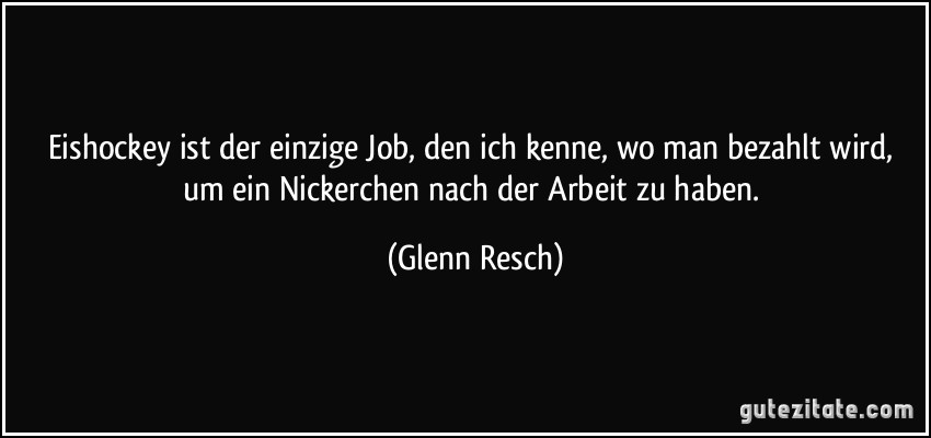 Eishockey ist der einzige Job, den ich kenne, wo man bezahlt wird, um ein Nickerchen nach der Arbeit zu haben. (Glenn Resch)