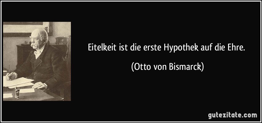 Eitelkeit ist die erste Hypothek auf die Ehre. (Otto von Bismarck)