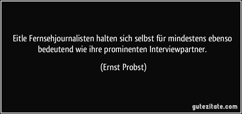 Eitle Fernsehjournalisten halten sich selbst für mindestens ebenso bedeutend wie ihre prominenten Interviewpartner. (Ernst Probst)