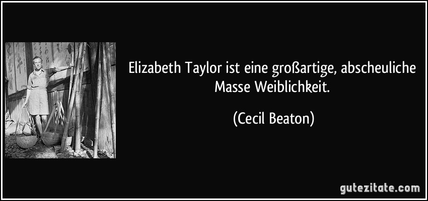 Elizabeth Taylor ist eine großartige, abscheuliche Masse Weiblichkeit. (Cecil Beaton)