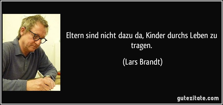 Eltern sind nicht dazu da, Kinder durchs Leben zu tragen. (Lars Brandt)