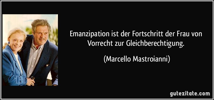 Emanzipation ist der Fortschritt der Frau von Vorrecht zur Gleichberechtigung. (Marcello Mastroianni)
