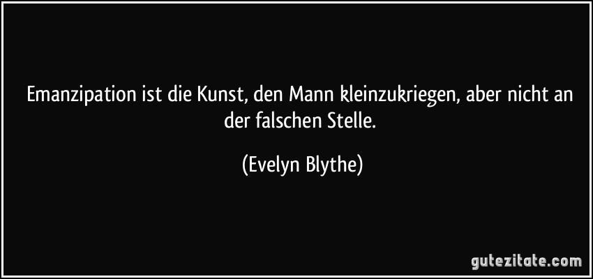 Emanzipation ist die Kunst, den Mann kleinzukriegen, aber nicht an der falschen Stelle. (Evelyn Blythe)