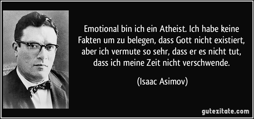 Emotional bin ich ein Atheist. Ich habe keine Fakten um zu belegen, dass Gott nicht existiert, aber ich vermute so sehr, dass er es nicht tut, dass ich meine Zeit nicht verschwende. (Isaac Asimov)