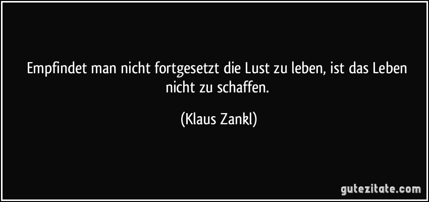 Empfindet man nicht fortgesetzt die Lust zu leben, ist das Leben nicht zu schaffen. (Klaus Zankl)