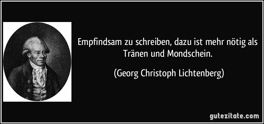 Empfindsam zu schreiben, dazu ist mehr nötig als Tränen und Mondschein. (Georg Christoph Lichtenberg)