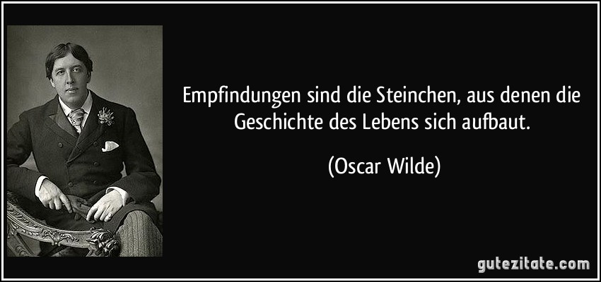 Empfindungen sind die Steinchen, aus denen die Geschichte des Lebens sich aufbaut. (Oscar Wilde)