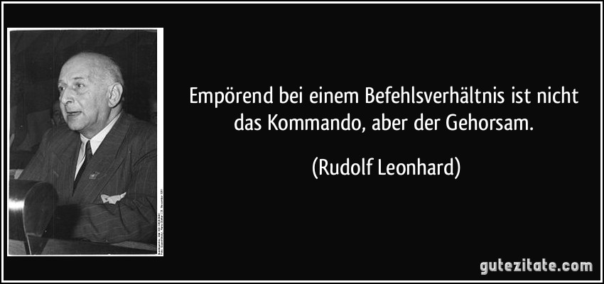 Empörend bei einem Befehlsverhältnis ist nicht das Kommando, aber der Gehorsam. (Rudolf Leonhard)