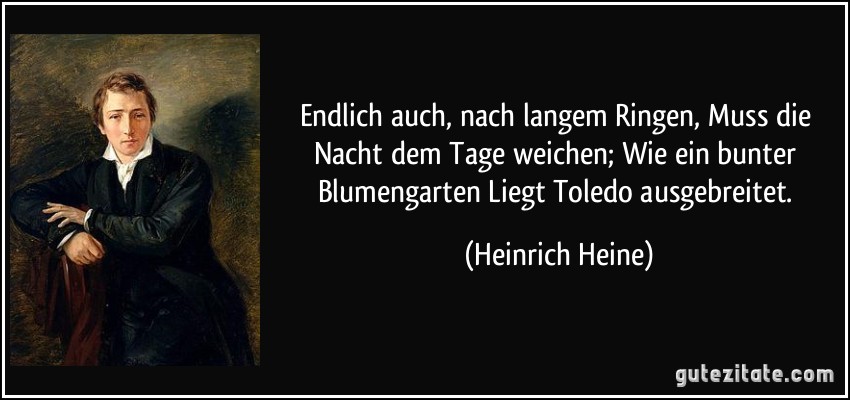 Endlich auch, nach langem Ringen, Muss die Nacht dem Tage weichen; Wie ein bunter Blumengarten Liegt Toledo ausgebreitet. (Heinrich Heine)