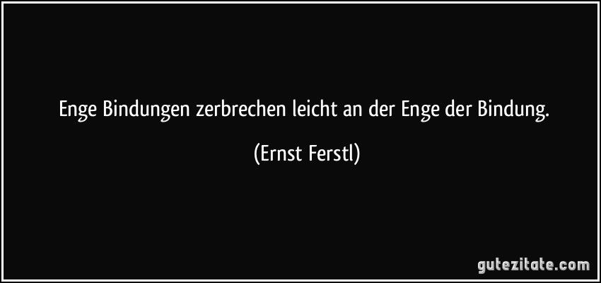 Enge Bindungen zerbrechen leicht an der Enge der Bindung. (Ernst Ferstl)