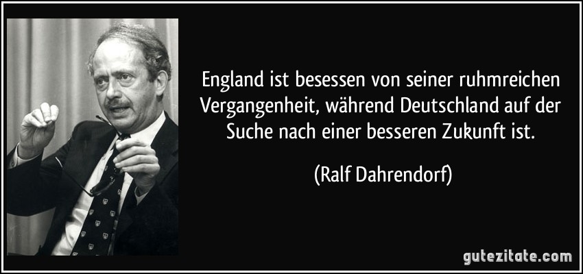 England ist besessen von seiner ruhmreichen Vergangenheit, während Deutschland auf der Suche nach einer besseren Zukunft ist. (Ralf Dahrendorf)