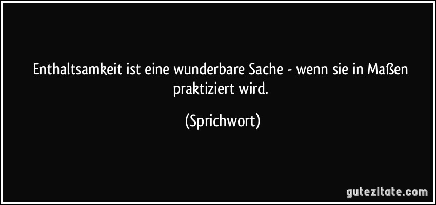 Enthaltsamkeit ist eine wunderbare Sache - wenn sie in Maßen praktiziert wird. (Sprichwort)