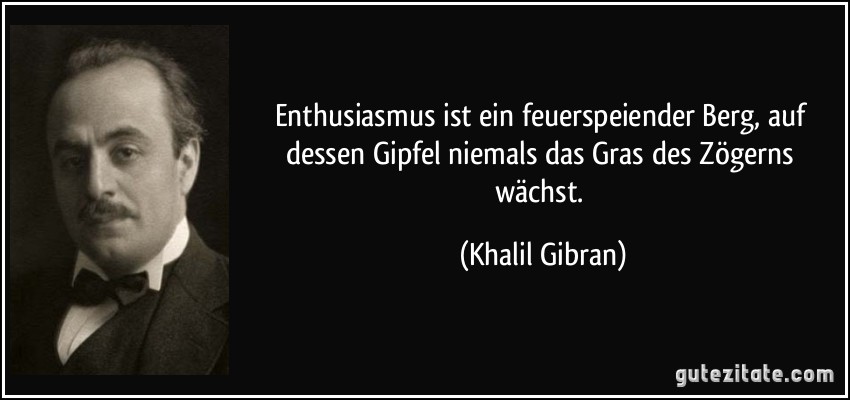 Enthusiasmus ist ein feuerspeiender Berg, auf dessen Gipfel niemals das Gras des Zögerns wächst. (Khalil Gibran)