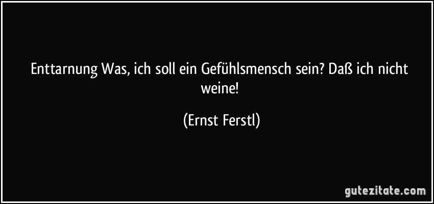 Enttarnung Was, ich soll ein Gefühlsmensch sein? Daß ich nicht weine! (Ernst Ferstl)