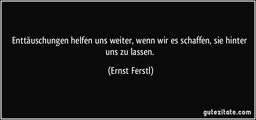 Enttäuschungen helfen uns weiter, wenn wir es schaffen, sie hinter uns zu lassen. (Ernst Ferstl)