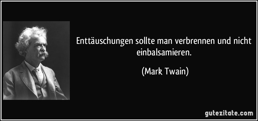 Enttäuschungen sollte man verbrennen und nicht einbalsamieren. (Mark Twain)