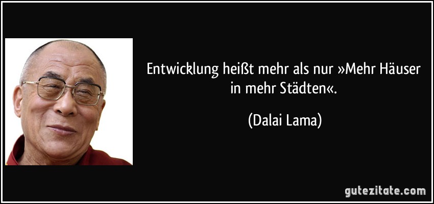 Entwicklung heißt mehr als nur »Mehr Häuser in mehr Städten«. (Dalai Lama)