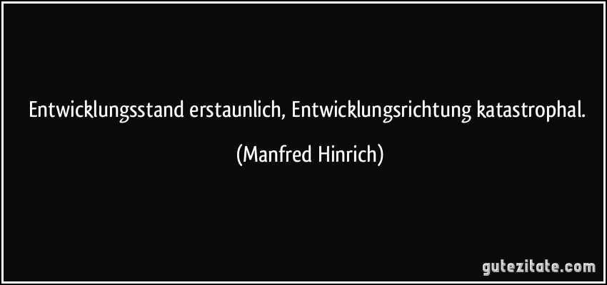 Entwicklungsstand erstaunlich, Entwicklungsrichtung katastrophal. (Manfred Hinrich)